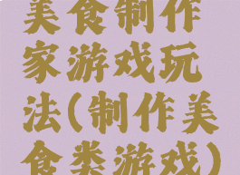 美食制作家游戏玩法(制作美食类游戏)