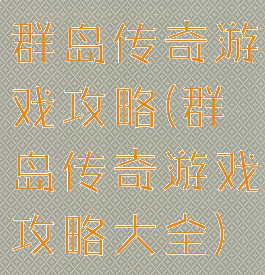 群岛传奇游戏攻略(群岛传奇游戏攻略大全)