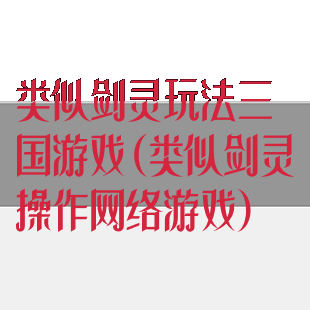 类似剑灵玩法三国游戏(类似剑灵操作网络游戏)