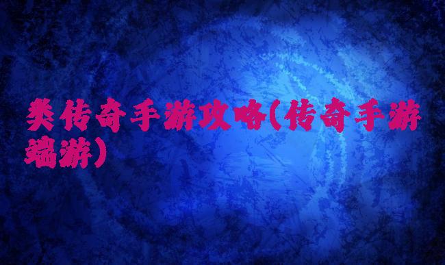 类传奇手游攻略(传奇手游端游)