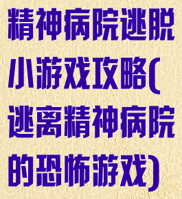精神病院逃脱小游戏攻略(逃离精神病院的恐怖游戏)
