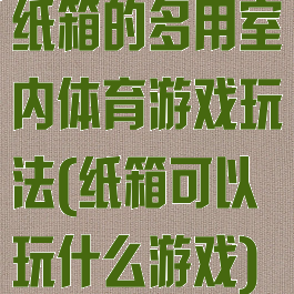 纸箱的多用室内体育游戏玩法(纸箱可以玩什么游戏)
