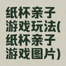 纸杯亲子游戏玩法(纸杯亲子游戏图片)