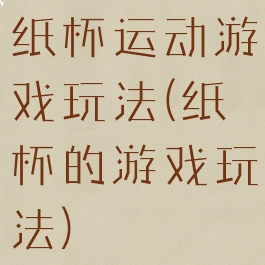 纸杯运动游戏玩法(纸杯的游戏玩法)