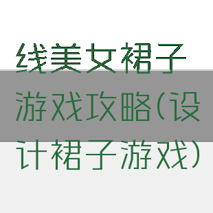 线美女裙子游戏攻略(设计裙子游戏)