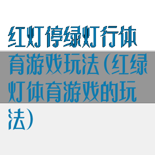 红灯停绿灯行体育游戏玩法(红绿灯体育游戏的玩法)