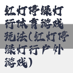 红灯停绿灯行体育游戏玩法(红灯停绿灯行户外游戏)