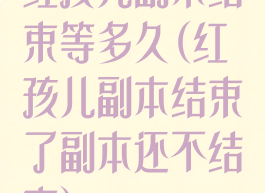 红孩儿副本结束等多久(红孩儿副本结束了副本还不结束)