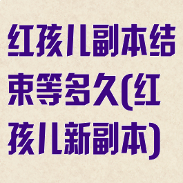红孩儿副本结束等多久(红孩儿新副本)
