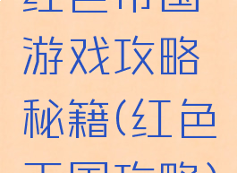 红色帝国游戏攻略秘籍(红色王国攻略)