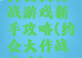 约会大作战游戏新手攻略(约会大作战攻略)