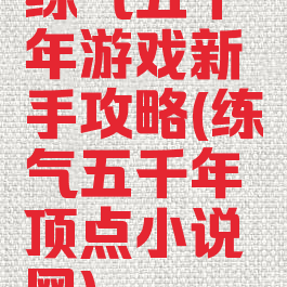 练气五千年游戏新手攻略(练气五千年顶点小说网)