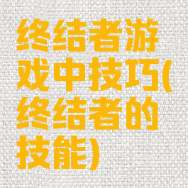 终结者游戏中技巧(终结者的技能)