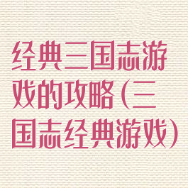 经典三国志游戏的攻略(三国志经典游戏)