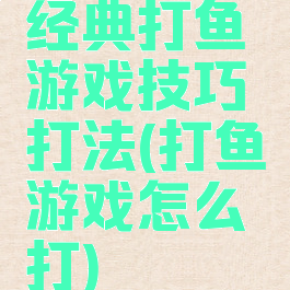 经典打鱼游戏技巧打法(打鱼游戏怎么打)