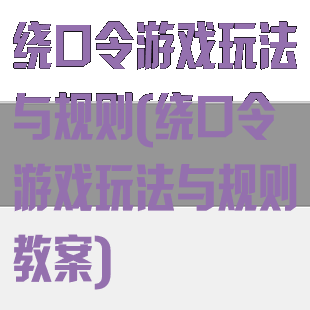绕口令游戏玩法与规则(绕口令游戏玩法与规则教案)