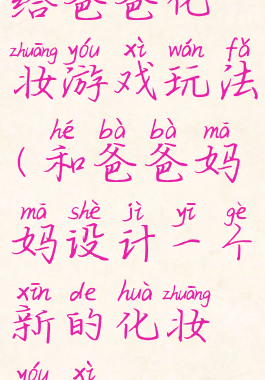 给爸爸化妆游戏玩法(和爸爸妈妈设计一个新的化妆游戏)