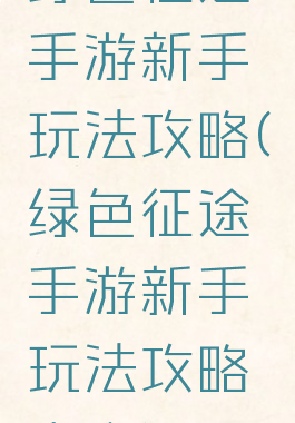 绿色征途手游新手玩法攻略(绿色征途手游新手玩法攻略大全)