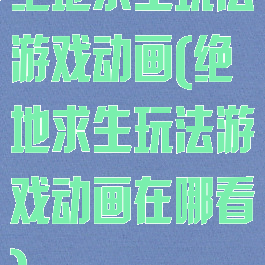 绝地求生玩法游戏动画(绝地求生玩法游戏动画在哪看)