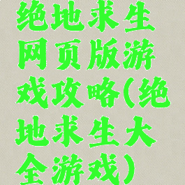 绝地求生网页版游戏攻略(绝地求生大全游戏)