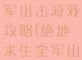 绝地求生全军出击游戏攻略(绝地求生全军出击大全)