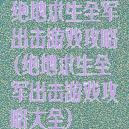 绝地求生全军出击游戏攻略(绝地求生全军出击游戏攻略大全)