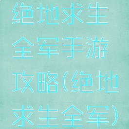 绝地求生全军手游攻略(绝地求生全军)