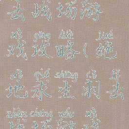 绝地求生刺击战场游戏攻略(绝地求生刺击战场游戏攻略视频)