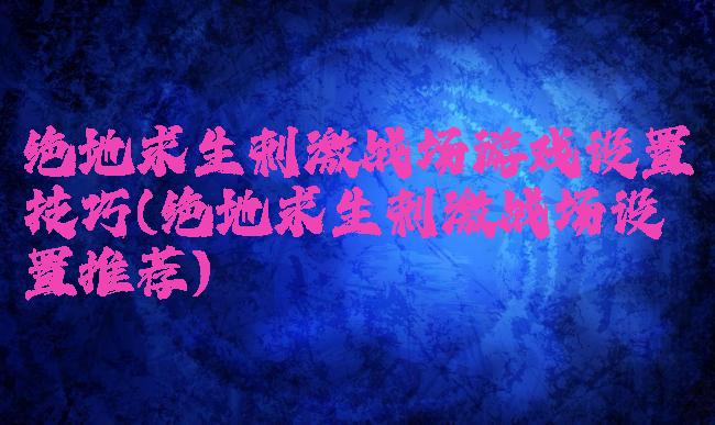 绝地求生刺激战场游戏设置技巧(绝地求生刺激战场设置推荐)