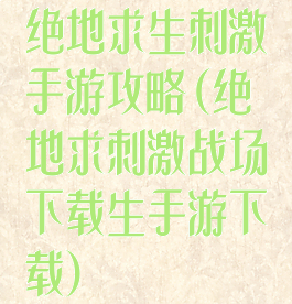 绝地求生刺激手游攻略(绝地求刺激战场下载生手游下载)