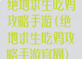 绝地求生吃鸡攻略手游(绝地求生吃鸡攻略手游官网)