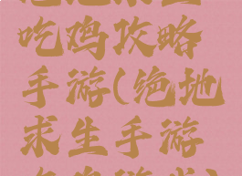 绝地求生吃鸡攻略手游(绝地求生手游吃鸡游戏)