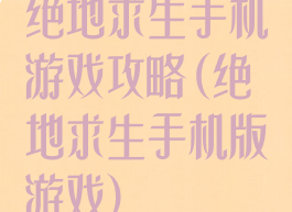 绝地求生手机游戏攻略(绝地求生手机版游戏)