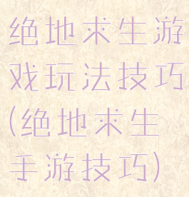 绝地求生游戏玩法技巧(绝地求生手游技巧)