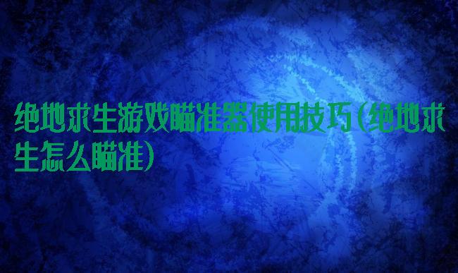 绝地求生游戏瞄准器使用技巧(绝地求生怎么瞄准)