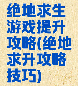 绝地求生游戏提升攻略(绝地求升攻略技巧)