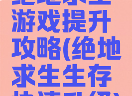 绝地求生游戏提升攻略(绝地求生生存快速升级)
