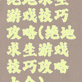 绝地求生游戏技巧攻略(绝地求生游戏技巧攻略大全)