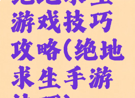 绝地求生游戏技巧攻略(绝地求生手游技巧)