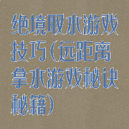 绝境取水游戏技巧(远距离拿水游戏秘诀秘籍)