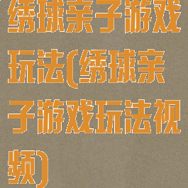 绣球亲子游戏玩法(绣球亲子游戏玩法视频)