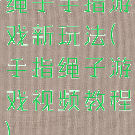 绳子手指游戏新玩法(手指绳子游戏视频教程)