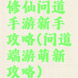 修仙问道手游新手攻略(问道端游萌新攻略)