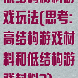 低结构材料游戏玩法(思考:高结构游戏材料和低结构游戏材料?)