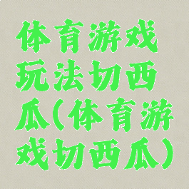 体育游戏玩法切西瓜(体育游戏切西瓜)