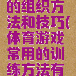 体育游戏的组织方法和技巧(体育游戏常用的训练方法有哪些)