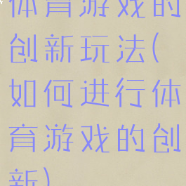 体育游戏的创新玩法(如何进行体育游戏的创新)