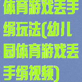体育游戏丢手绢玩法(幼儿园体育游戏丢手绢视频)