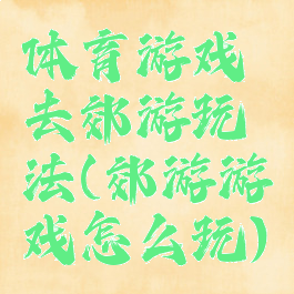 体育游戏去郊游玩法(郊游游戏怎么玩)