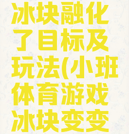 体育游戏冰块融化了目标及玩法(小班体育游戏冰块变变变)